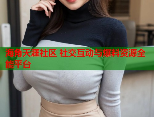 海角天涯社区 社交互动与爆料资源全能平台