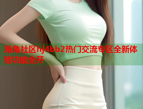 海角社区hj4bb2热门交流专区全新体验功能全开  第1张