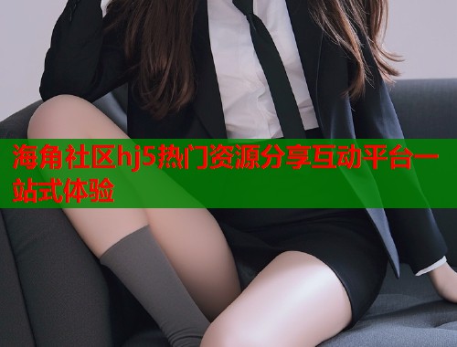 海角社区hj5热门资源分享互动平台一站式体验