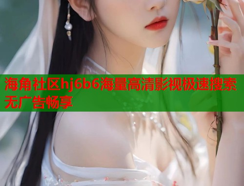 海角社区hj6b6海量高清影视极速搜索无广告畅享