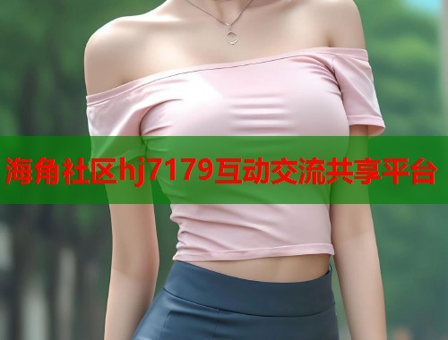 海角社区hj7179互动交流共享平台  第2张