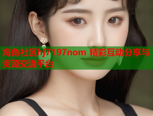海角社区hj7197nom 精彩互动分享与资源交流平台