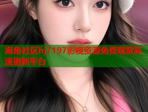 海角社区hj7197影视资源免费观赏高速更新平台