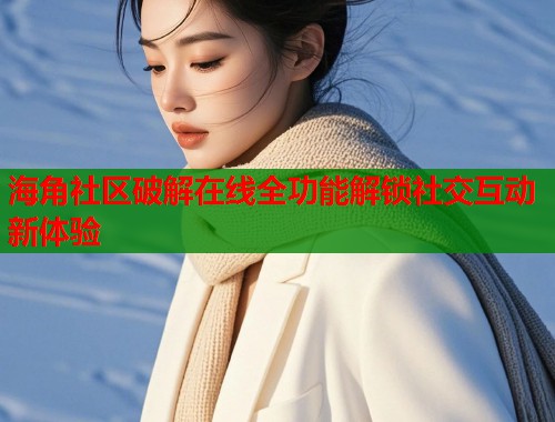 海角社区破解在线全功能解锁社交互动新体验  第1张