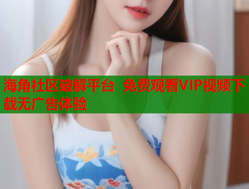 海角社区破解平台 免费观看VIP视频下载无广告体验  第1张