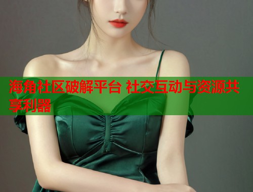 海角社区破解平台 社交互动与资源共享利器  第1张