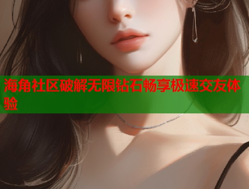 海角社区破解无限钻石畅享极速交友体验  第1张