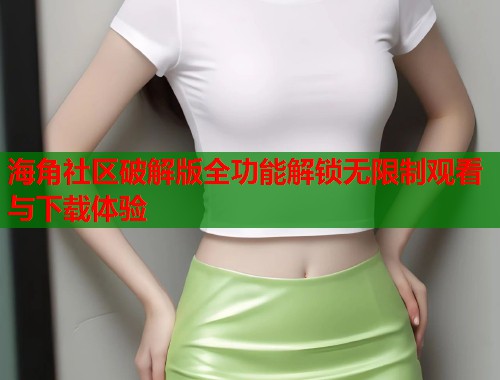 海角社区破解版全功能解锁无限制观看与下载体验  第1张