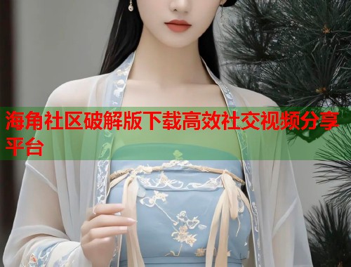 海角社区破解版下载高效社交视频分享平台  第1张