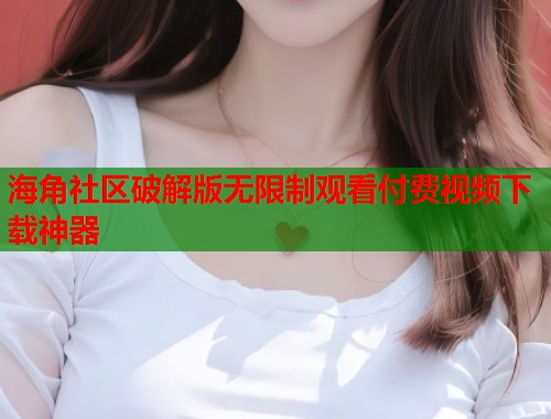 海角社区破解版无限制观看付费视频下载神器  第1张