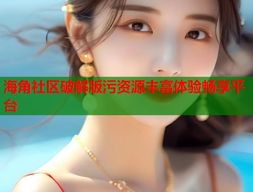 海角社区破解版污资源丰富体验畅享平台  第1张
