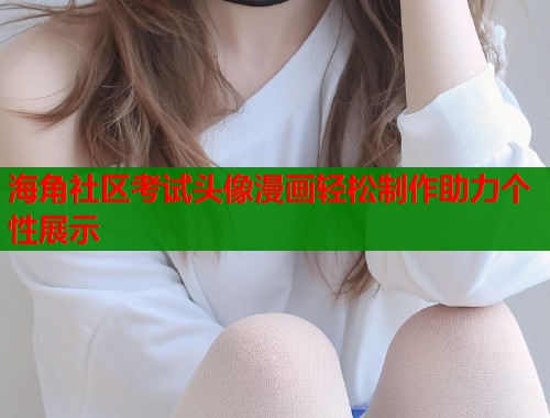 海角社区考试头像漫画轻松制作助力个性展示  第1张