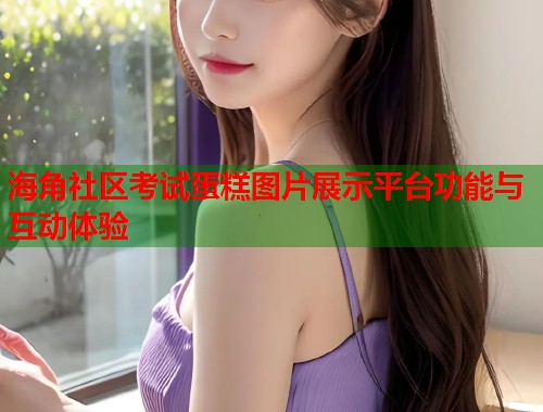 海角社区考试蛋糕图片展示平台功能与互动体验  第1张