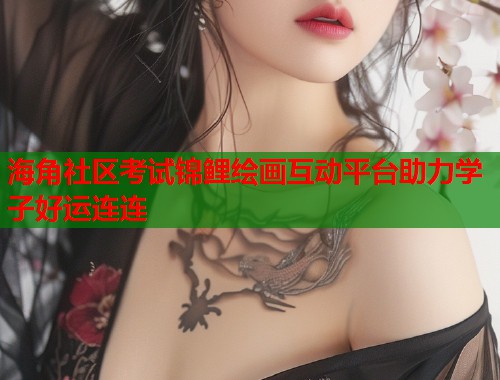 海角社区考试锦鲤绘画互动平台助力学子好运连连  第1张
