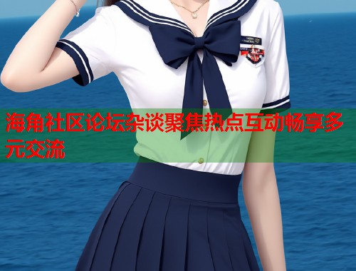 海角社区论坛杂谈聚焦热点互动畅享多元交流  第1张