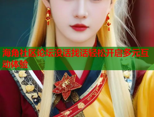 海角社区论坛没话找话轻松开启多元互动体验  第1张