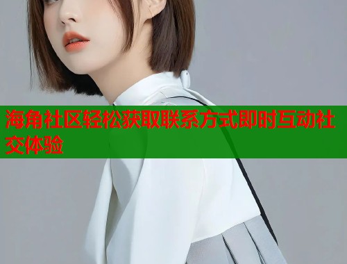 海角社区轻松获取联系方式即时互动社交体验  第1张