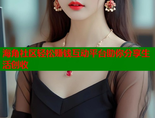 海角社区轻松赚钱互动平台助你分享生活创收  第1张