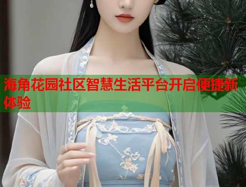 海角花园社区智慧生活平台开启便捷新体验  第1张