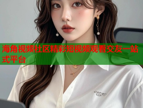 海角视频社区精彩短视频观看交友一站式平台  第1张
