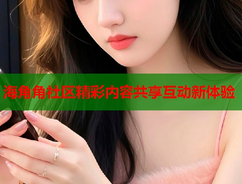 海角角社区精彩内容共享互动新体验  第1张