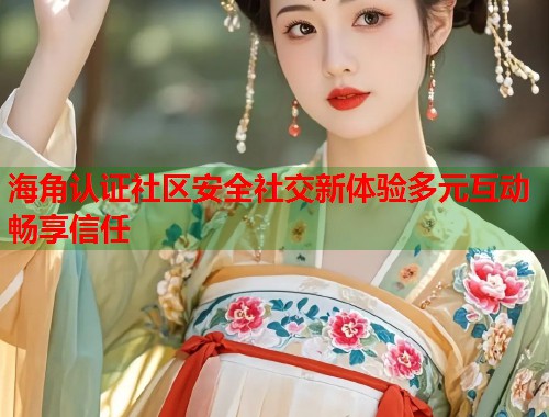 海角认证社区安全社交新体验多元互动畅享信任  第1张