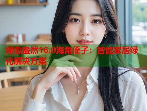 绿意盎然16.0海角侄子：智能家居绿化解决方案  第1张